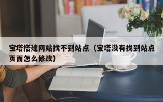 中国澳门宝塔搭建网站找不到站点（宝塔没有找到站点页面怎么修改）