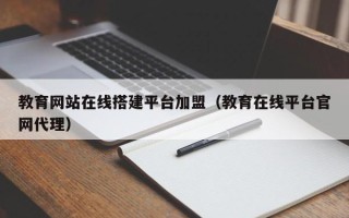 中国澳门教育网站在线搭建平台加盟（教育在线平台官网代理）