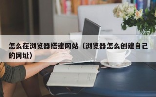 中国澳门怎么在浏览器搭建网站（浏览器怎么创建自己的网址）