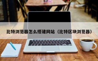 中国澳门比特浏览器怎么搭建网站（比特区块浏览器）