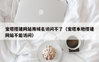 中国澳门宝塔搭建网站用域名访问不了（宝塔本地搭建网站不能访问）