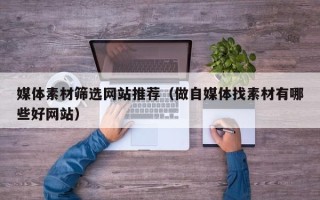 中国澳门媒体素材筛选网站推荐（做自媒体找素材有哪些好网站）