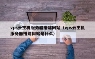 中国澳门vps云主机服务器搭建网站（vps云主机服务器搭建网站是什么）