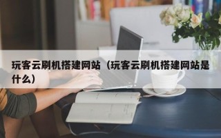 中国澳门玩客云刷机搭建网站（玩客云刷机搭建网站是什么）