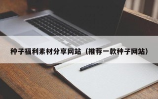 中国澳门种子福利素材分享网站（推荐一款种子网站）