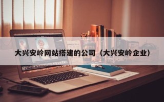 中国澳门大兴安岭网站搭建的公司（大兴安岭企业）