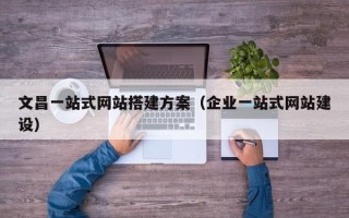 中国澳门文昌一站式网站搭建方案（企业一站式网站建设）