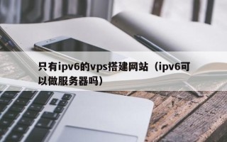 中国澳门只有ipv6的vps搭建网站（ipv6可以做服务器吗）