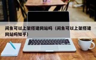 中国澳门闲鱼可以上架搭建网站吗（闲鱼可以上架搭建网站吗知乎）