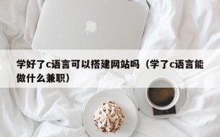 中国澳门学好了c语言可以搭建网站吗（学了c语言能做什么兼职）