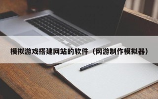 中国澳门模拟游戏搭建网站的软件（网游制作模拟器）