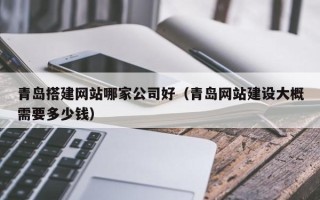 中国澳门青岛搭建网站哪家公司好（青岛网站建设大概需要多少钱）