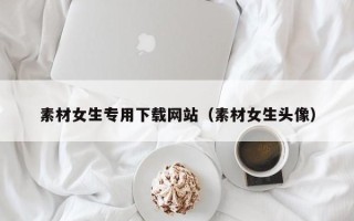 中国澳门素材女生专用下载网站（素材女生头像）
